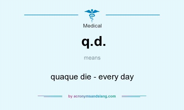What does q.d. mean? It stands for quaque die - every day