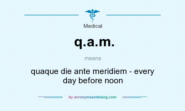 What does q.a.m. mean? It stands for quaque die ante meridiem - every day before noon