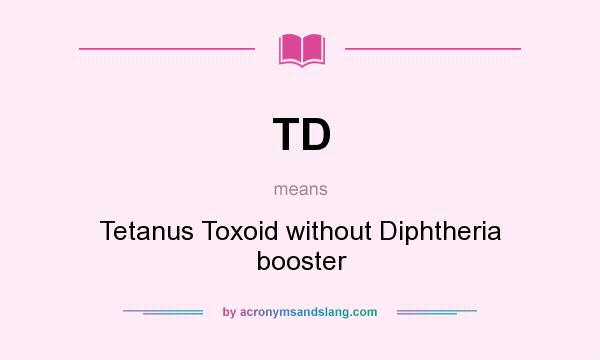 What does TD mean? It stands for Tetanus Toxoid without Diphtheria booster