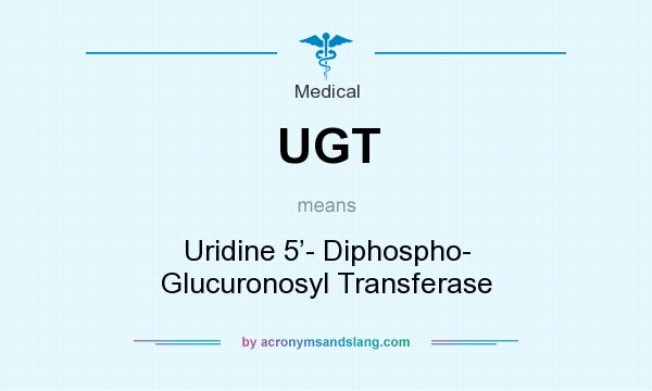 What does UGT mean? It stands for Uridine 5’- Diphospho- Glucuronosyl Transferase