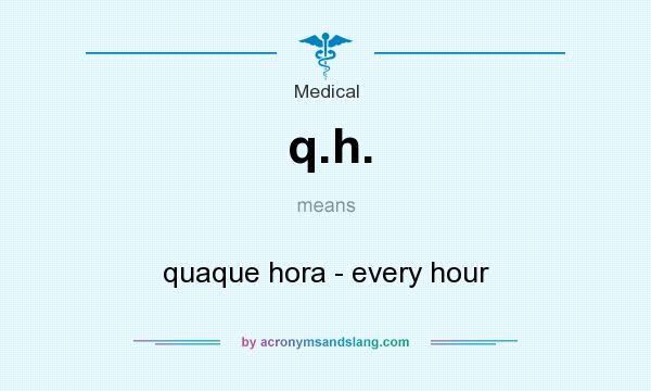 What does q.h. mean? It stands for quaque hora - every hour
