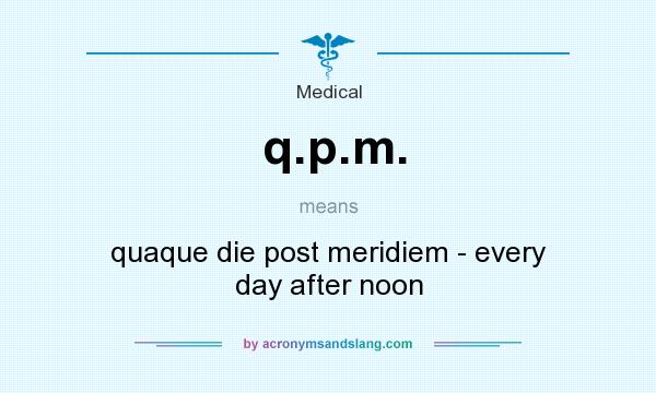 What does q.p.m. mean? It stands for quaque die post meridiem - every day after noon