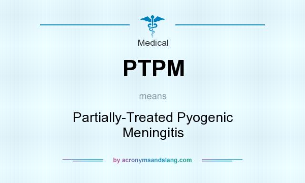 What does PTPM mean? It stands for Partially-Treated Pyogenic Meningitis