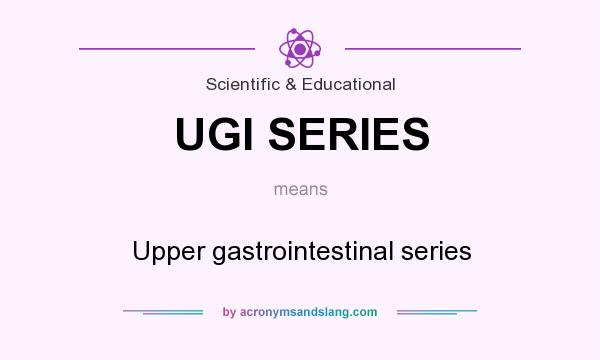 What does UGI SERIES mean? It stands for Upper gastrointestinal series