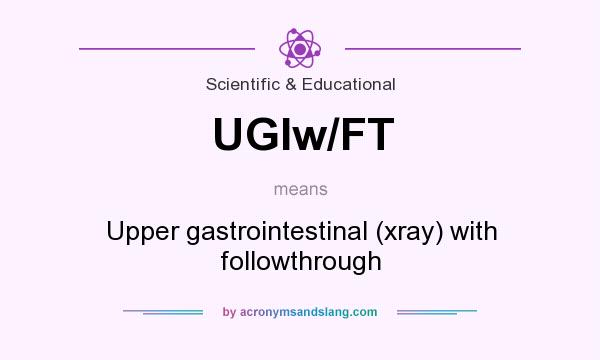 What does UGIw/FT mean? It stands for Upper gastrointestinal (xray) with followthrough