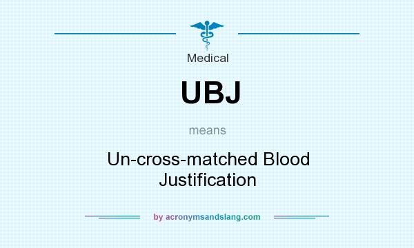 What does UBJ mean? It stands for Un-cross-matched Blood Justification