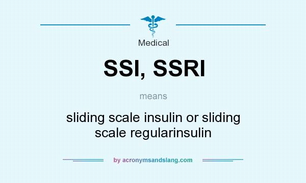 What does SSI, SSRI mean? It stands for sliding scale insulin or sliding scale regularinsulin