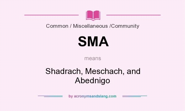 What does SMA mean? It stands for Shadrach, Meschach, and Abednigo