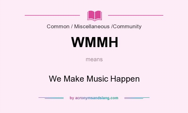 What does WMMH mean? It stands for We Make Music Happen