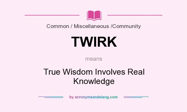 What does TWIRK mean? It stands for True Wisdom Involves Real Knowledge