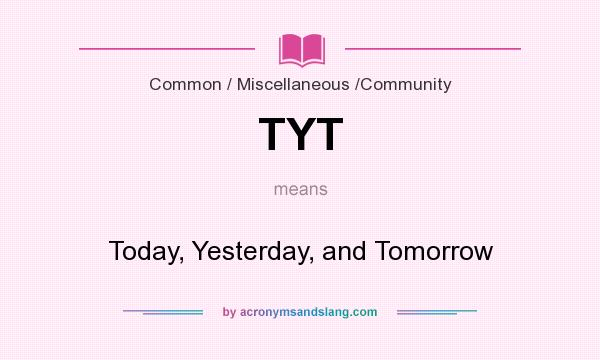 What does TYT mean? It stands for Today, Yesterday, and Tomorrow