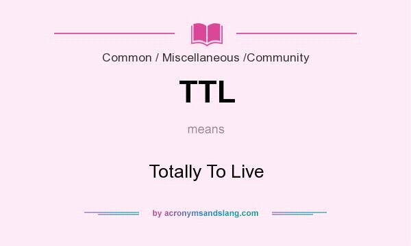 What does TTL mean? It stands for Totally To Live