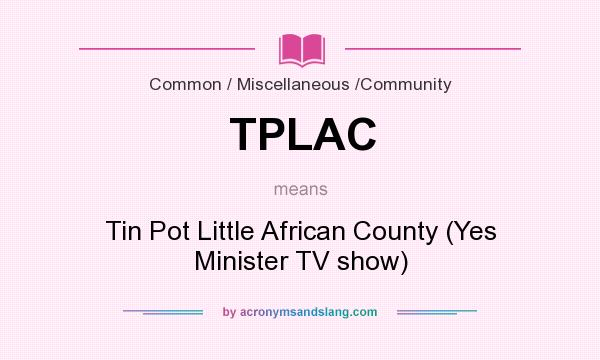 What does TPLAC mean? It stands for Tin Pot Little African County (Yes Minister TV show)
