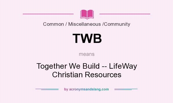 What does TWB mean? It stands for Together We Build -- LifeWay Christian Resources