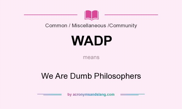 What does WADP mean? It stands for We Are Dumb Philosophers