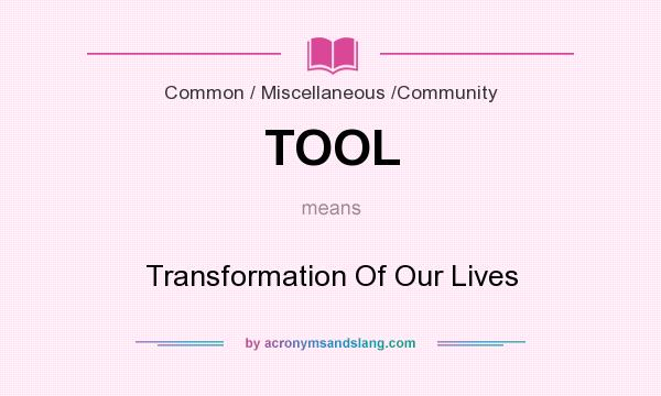 What does TOOL mean? It stands for Transformation Of Our Lives
