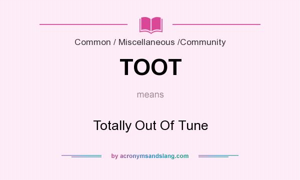 What does TOOT mean? It stands for Totally Out Of Tune