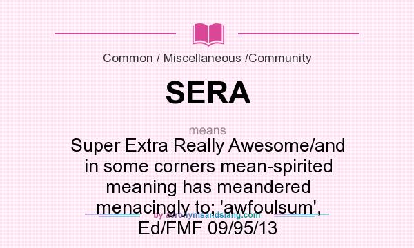 What does SERA mean? It stands for Super Extra Really Awesome/and in some corners mean-spirited meaning has meandered menacingly to; `awfoulsum`, Ed/FMF 09/95/13