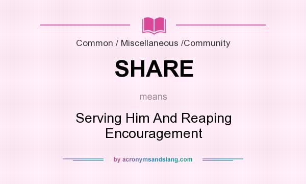 What does SHARE mean? It stands for Serving Him And Reaping Encouragement