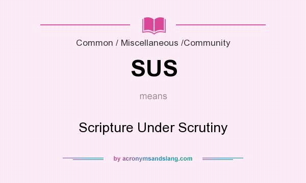 What does SUS mean? It stands for Scripture Under Scrutiny