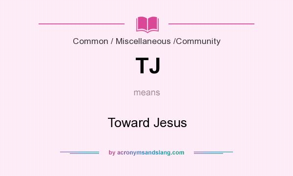 What does TJ mean? It stands for Toward Jesus