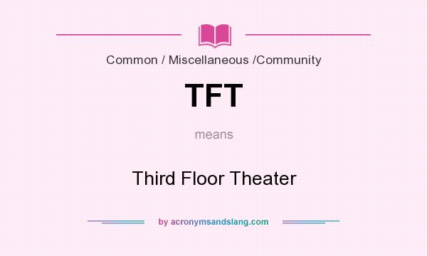 What does TFT mean? It stands for Third Floor Theater