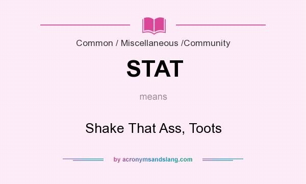 What does STAT mean? It stands for Shake That Ass, Toots