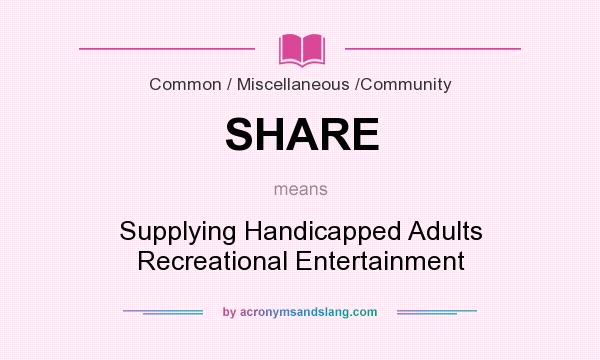 What does SHARE mean? It stands for Supplying Handicapped Adults Recreational Entertainment