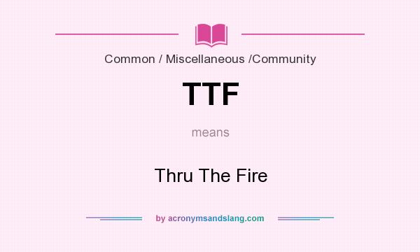 What does TTF mean? It stands for Thru The Fire