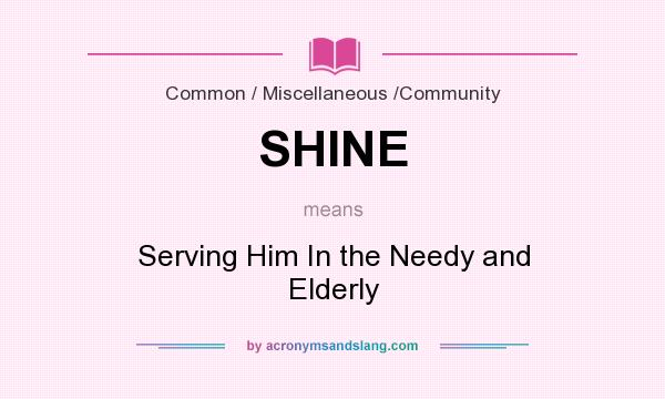 What does SHINE mean? It stands for Serving Him In the Needy and Elderly