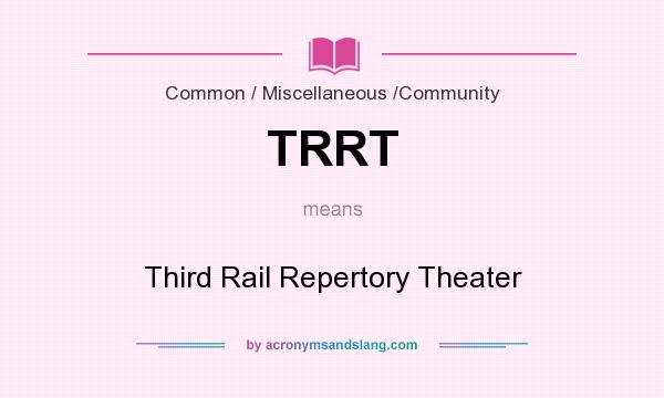 What does TRRT mean? It stands for Third Rail Repertory Theater