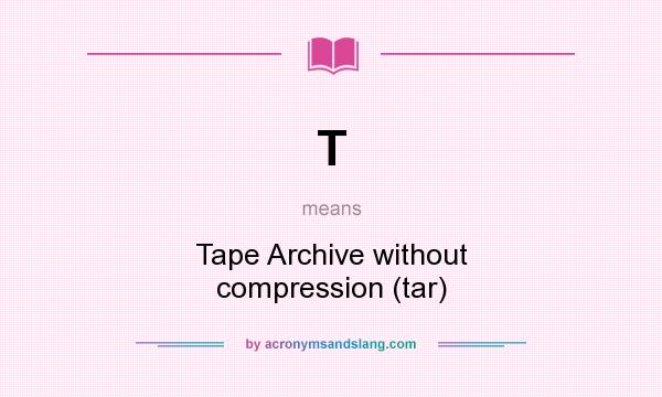 What does T mean? It stands for Tape Archive without compression (tar)