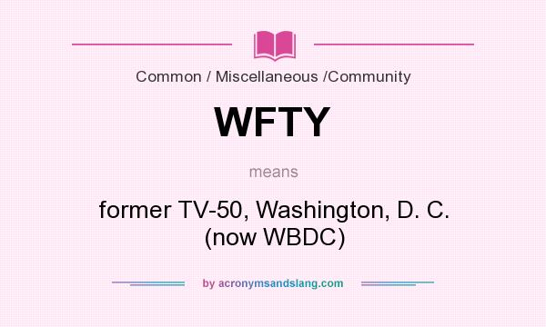 What does WFTY mean? It stands for former TV-50, Washington, D. C. (now WBDC)