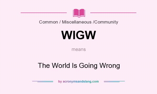 What does WIGW mean? It stands for The World Is Going Wrong