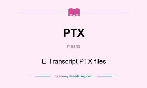 What does PTX mean? It stands for E-Transcript PTX files