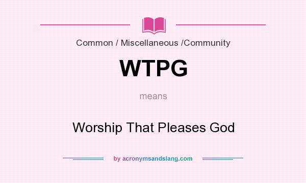 What does WTPG mean? It stands for Worship That Pleases God