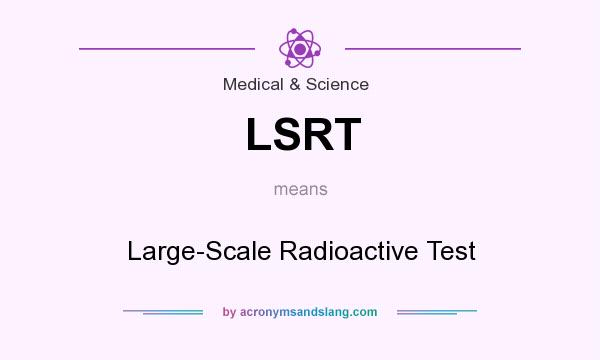 What does LSRT mean? It stands for Large-Scale Radioactive Test