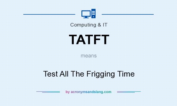 What does TATFT mean? It stands for Test All The Frigging Time