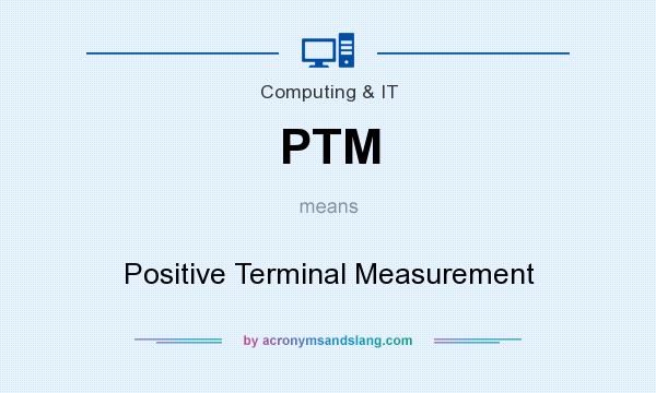 What does PTM mean? It stands for Positive Terminal Measurement
