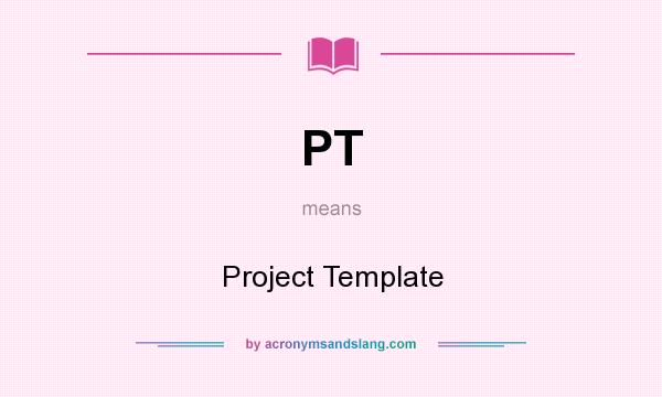 What does PT mean? It stands for Project Template