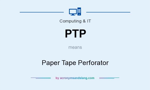 What does PTP mean? It stands for Paper Tape Perforator