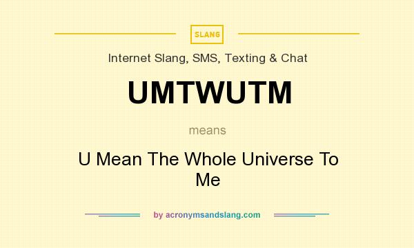 What does UMTWUTM mean? It stands for U Mean The Whole Universe To Me