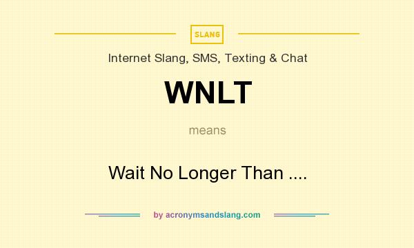 What does WNLT mean? It stands for Wait No Longer Than ....