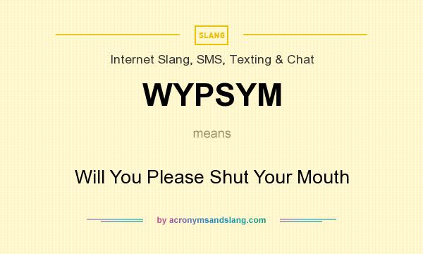 What does WYPSYM mean? It stands for Will You Please Shut Your Mouth