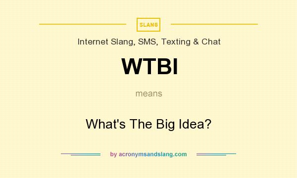 What does WTBI mean? It stands for What`s The Big Idea?