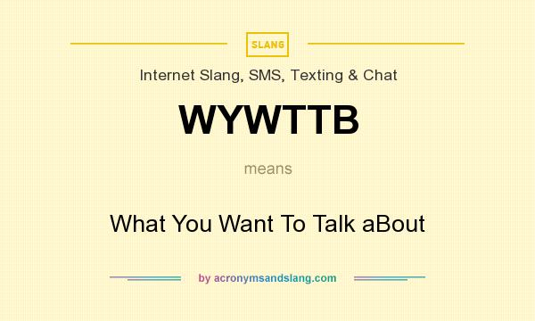 What does WYWTTB mean? It stands for What You Want To Talk aBout
