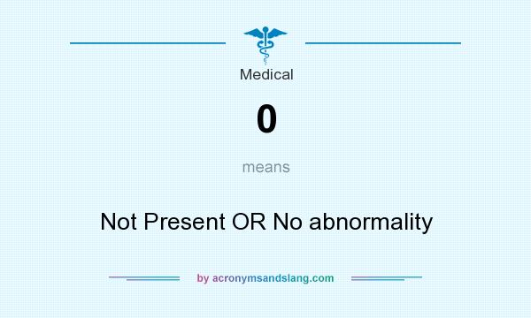 What does 0 mean? It stands for Not Present OR No abnormality