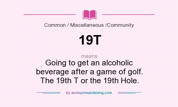 What does 19T mean? It stands for Going to get an alcoholic beverage after a game of golf. The 19th T or the 19th Hole.