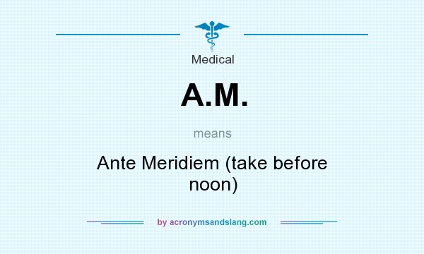 What does A.M. mean? It stands for Ante Meridiem (take before noon)