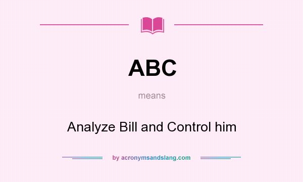 What does ABC mean? It stands for Analyze Bill and Control him